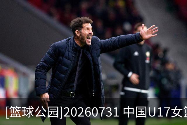 [篮球公园]20260731 中国U17女篮：淬炼青春